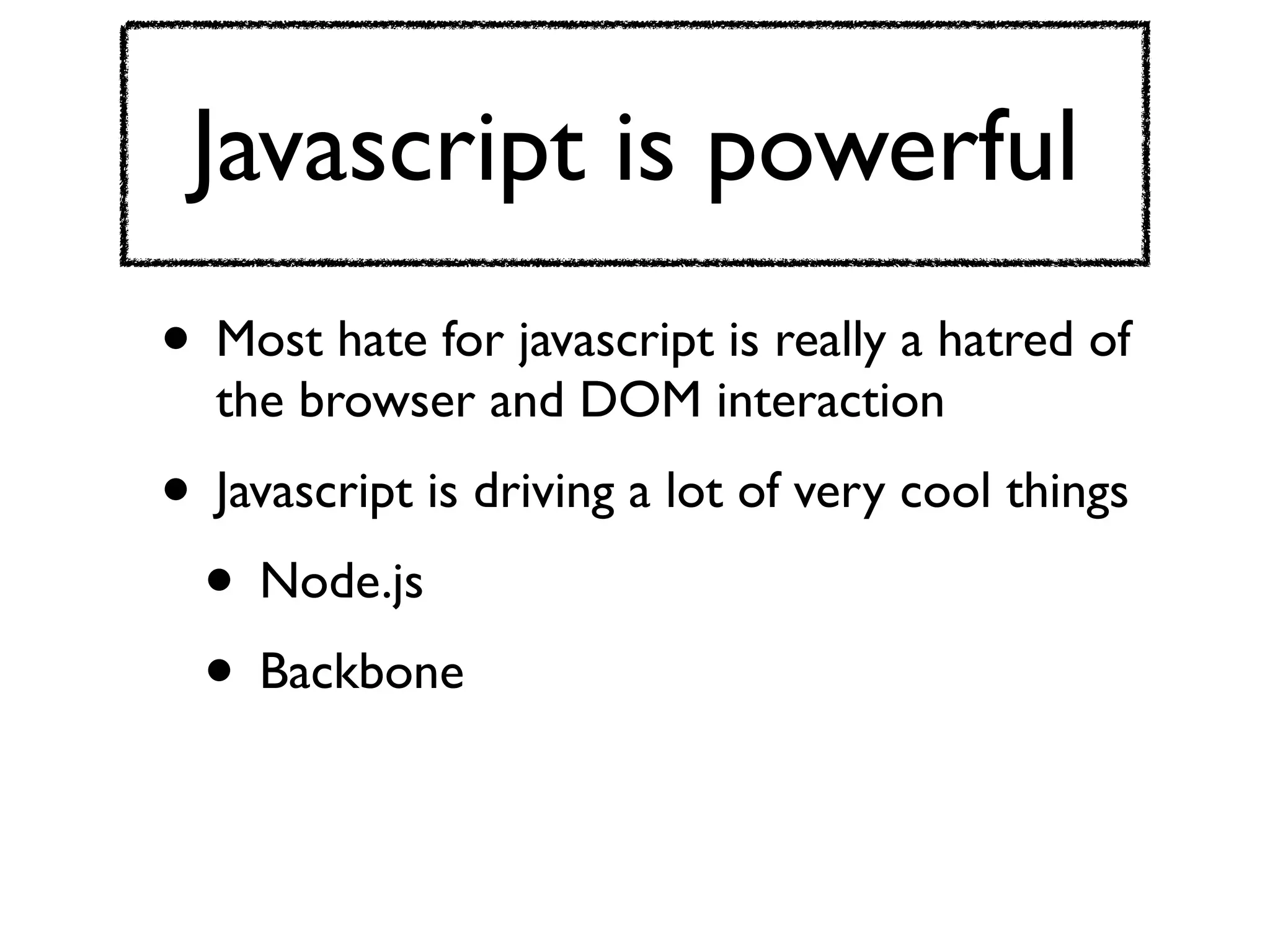 Javascript is powerful
• Most hate for javascript is really a hatred of
  the browser and DOM interaction
• Javascript is driving a lot of very cool things
 • Node.js
 • Backbone
 