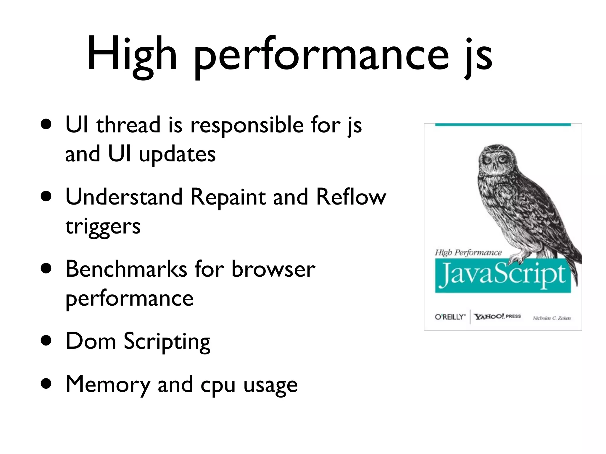 High performance js
• UI thread is responsible for js
  and UI updates
• Understand Repaint and Reﬂow
  triggers
• Benchmarks for browser
  performance
• Dom Scripting
• Memory and cpu usage
 