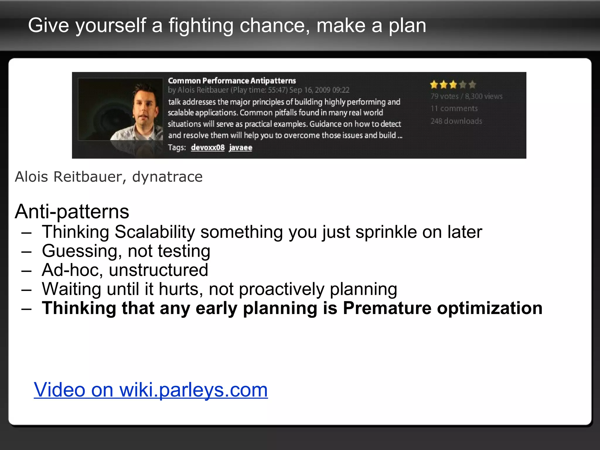 Give yourself a fighting chance, make a plan  Alois Reitbauer, dynatrace Anti-patterns Thinking Scalability something you just sprinkle on later Guessing, not testing Ad-hoc, unstructured Waiting until it hurts, not proactively planning Thinking that any early planning is Premature optimization Video on wiki.parleys.com 
