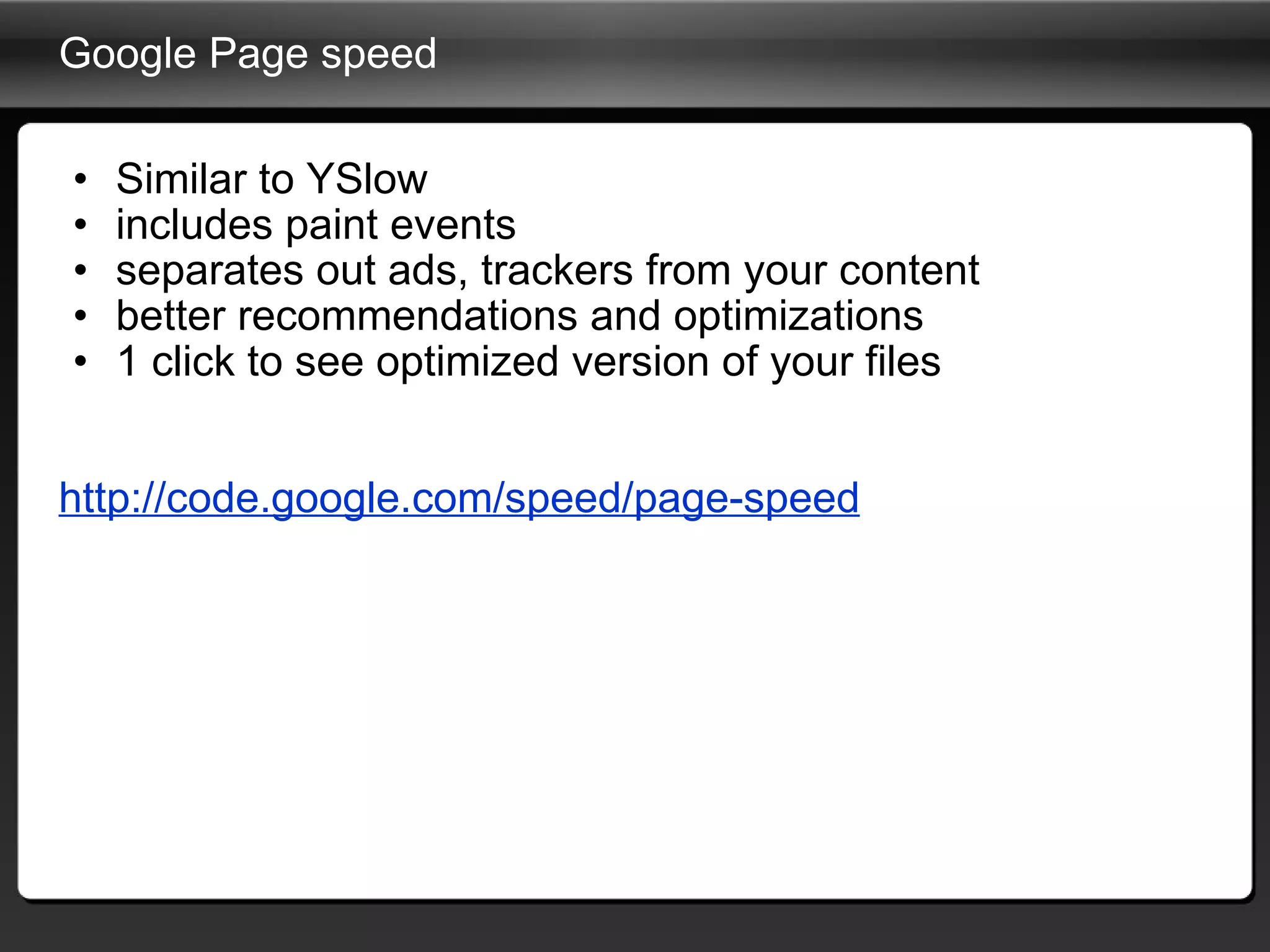 Google Page speed Similar to YSlow includes paint events separates out ads, trackers from your content better recommendations and optimizations 1 click to see optimized version of your files http://code.google.com/speed/page-speed 