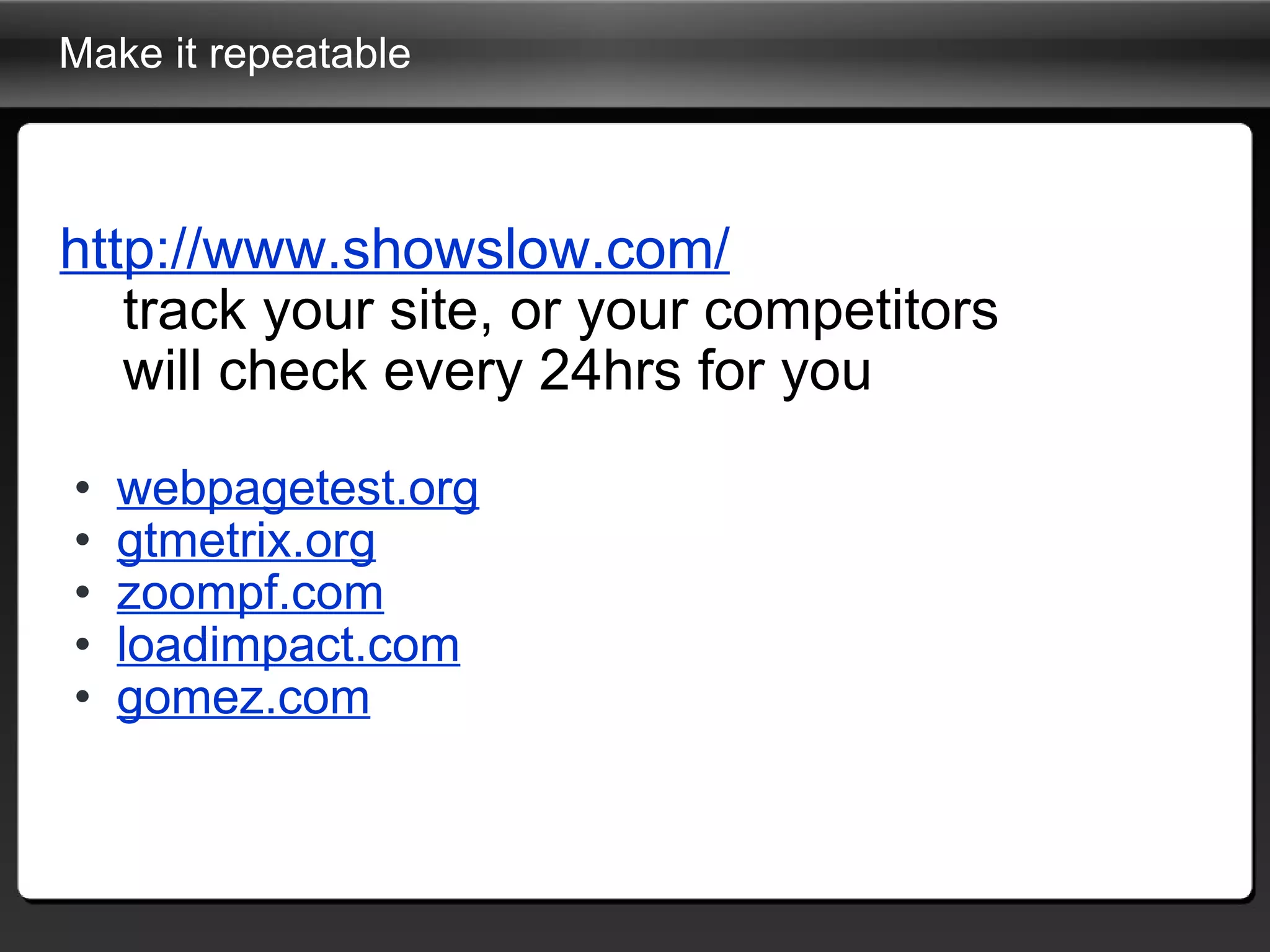 Make it repeatable http://www.showslow.com/        track your site, or your competitors      will check every 24hrs for you webpagetest.org gtmetrix.org zoompf.com loadimpact.com gomez.com 