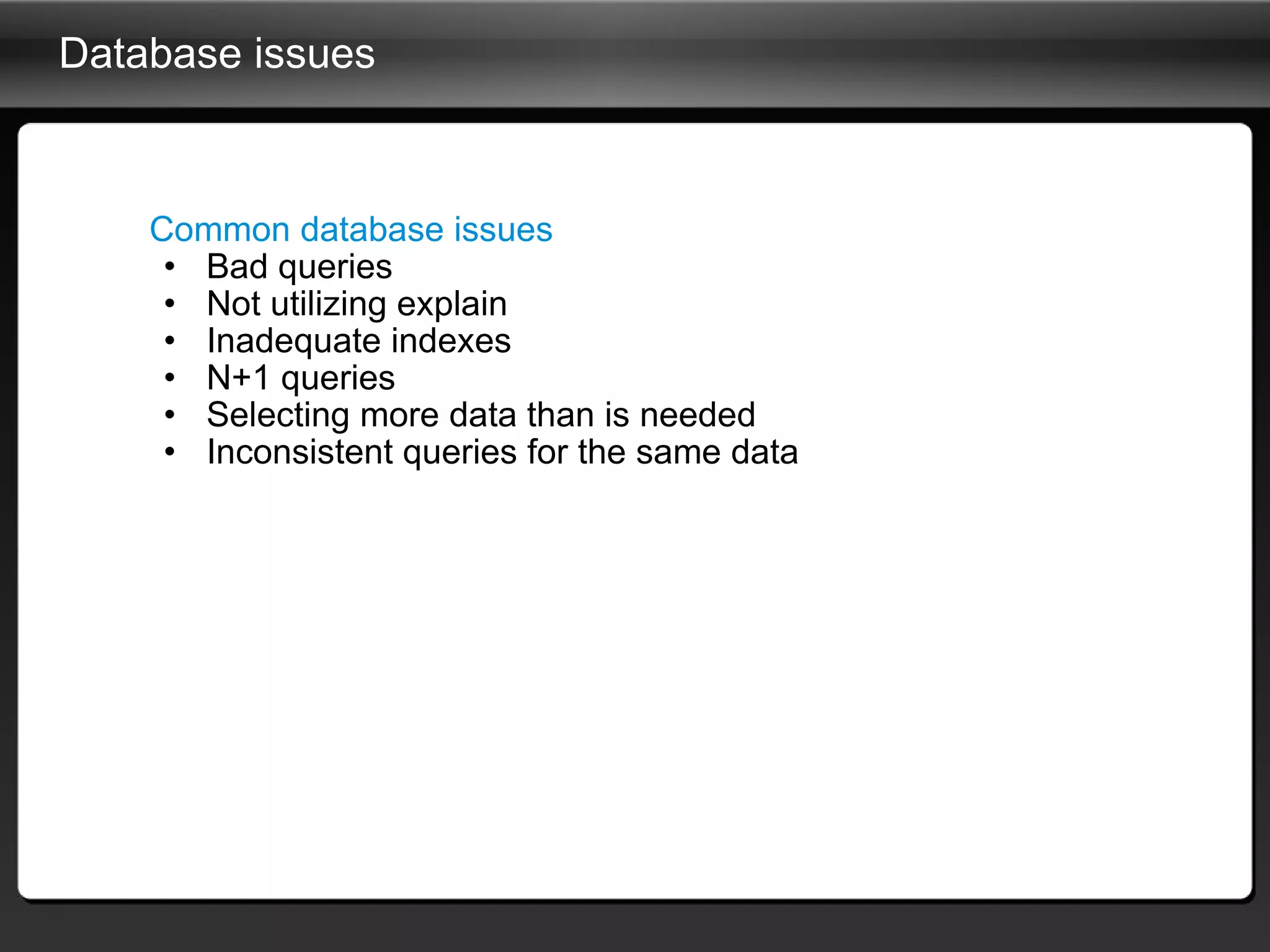 Database issues Common database issues Bad queries Not utilizing explain Inadequate indexes N+1 queries Selecting more data than is needed Inconsistent queries for the same data 