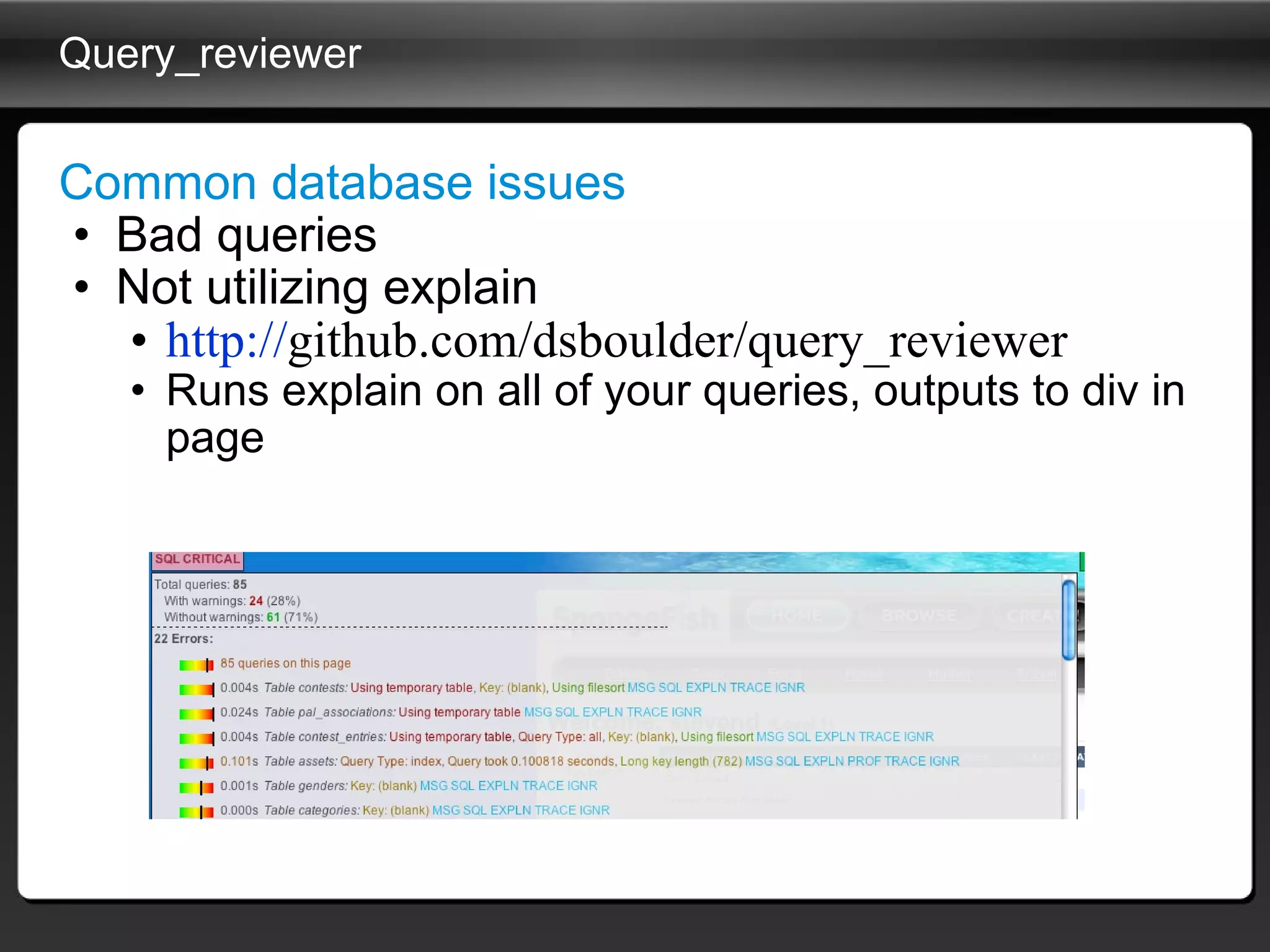 Query_reviewer Common database issues Bad queries Not utilizing explain http:// github.com/dsboulder/query_reviewer   Runs explain on all of your queries, outputs to div in page 
