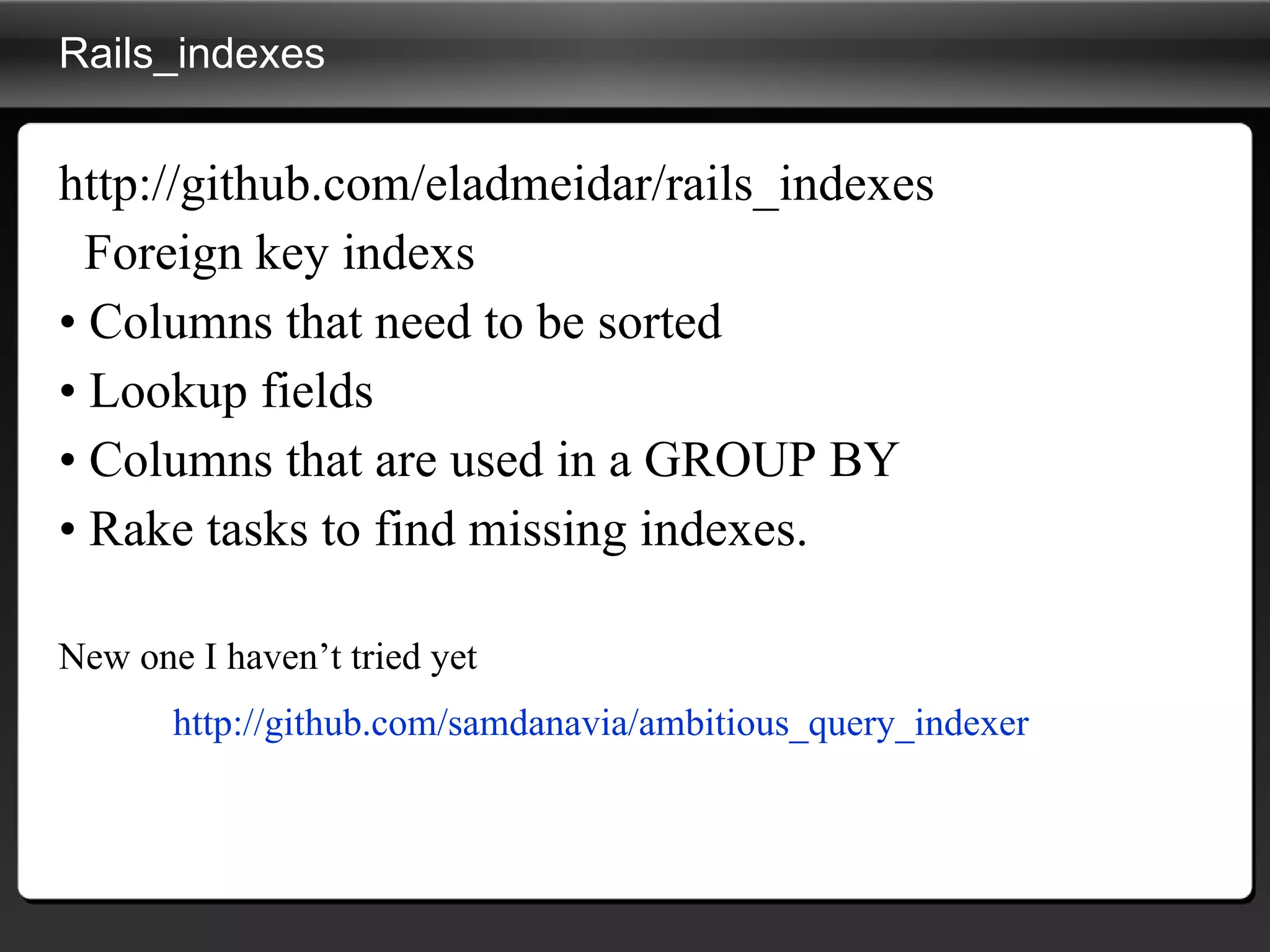 Rails_indexes http://github.com/eladmeidar/rails_indexes Foreign key indexs •  Columns that need to be sorted •  Lookup fields •  Columns that are used in a GROUP BY •  Rake tasks to find missing indexes. New one I haven’t tried yet http:// github.com/samdanavia/ambitious_query_indexer   