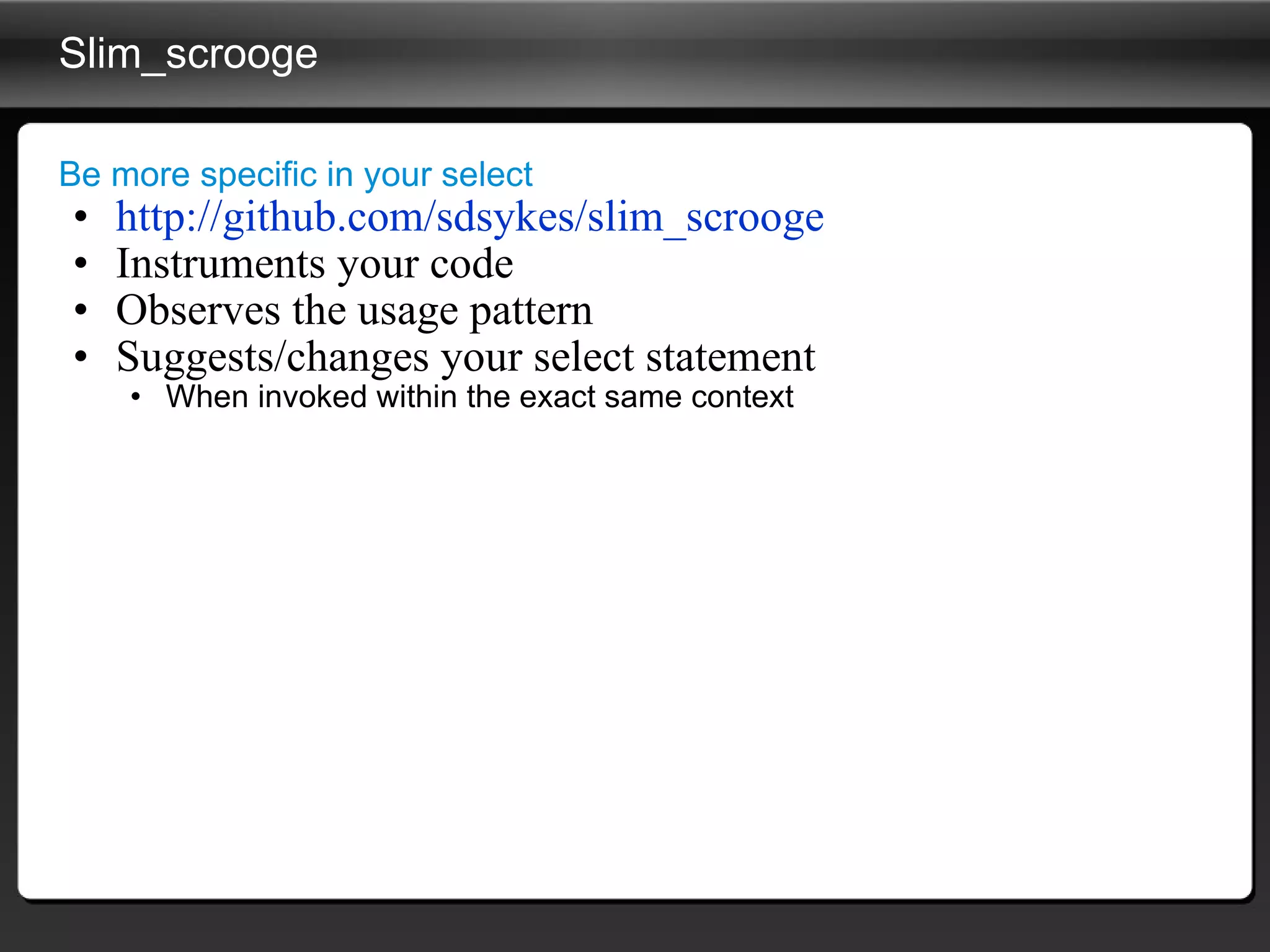 Slim_scrooge Be more specific in your select http://github.com/sdsykes/slim_scrooge Instruments your code Observes the usage pattern Suggests/changes your select statement When invoked within the exact same context 