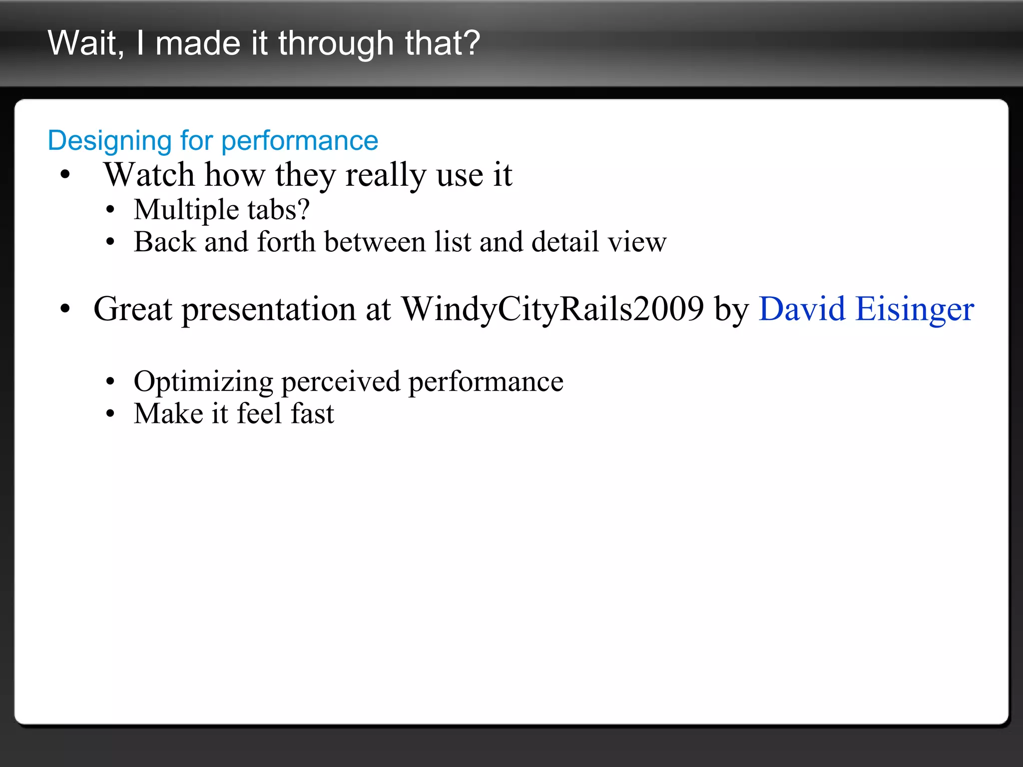 Wait, I made it through that? Designing for performance Watch how they really use it Multiple tabs? Back and forth between list and detail view Great presentation at WindyCityRails2009 by  David  Eisinger   Optimizing perceived performance Make it feel fast 