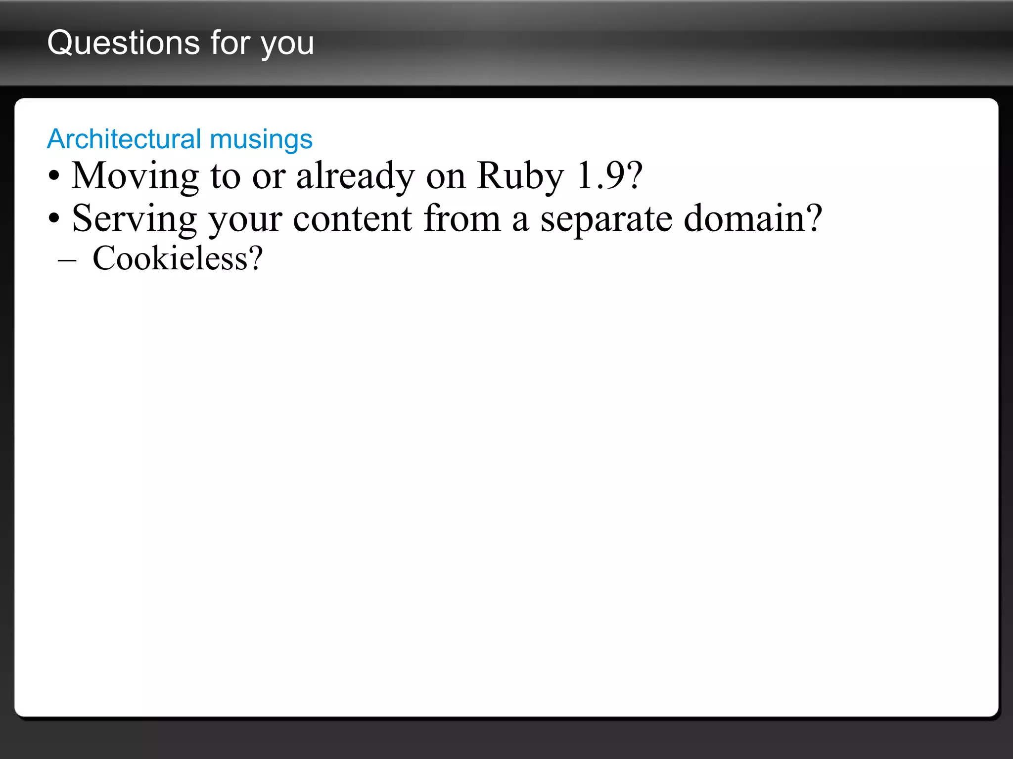 Questions for you Architectural musings Moving to or already on Ruby 1.9? Serving your content from a separate domain? Cookieless? 