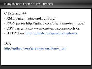 Ruby issues: Faster Ruby Libraries C Extension++ •  XML parser  http://nokogiri.org/ •  JSON parser http://github.com/brianmario/yajl-ruby/ •  CSV parser http://www.toastyapps.com/excelsior/ •  HTTP client  http://github.com/pauldix/typhoeus Date http:// github.com/jeremyevans/home_run   