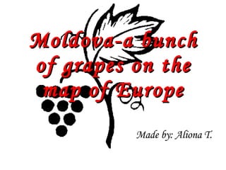 Moldova-a bunch of grapes on the map of Europe Made by: Aliona T. 