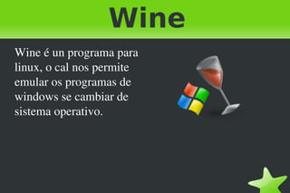 Wine
Wine é un programa para 
linux, o cal nos permite 
emular os programas de 
windows se cambiar de 
sistema operativo.




                             
 