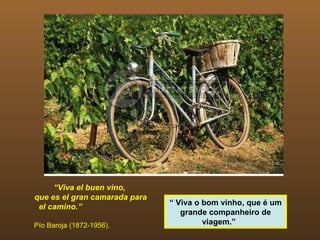 “ Viva el buen vino, que es el gran camarada para el camino.”  Pío Baroja (1872-1956). “  Viva o bom vinho, que é um grande companheiro de viagem.”  