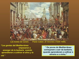 Las bodas de Canán.  Paolo Caliari,  El Veronés  (1528-1588). “ Las gentes del Mediterráneo  empezaron a emerger de la barbarie  cuando aprendieron a cultivar el olivo y la vid.”   Tucídides (460-396 a.c.). “  Os povos do Mediterrâneo começaram a sair da barbárie, quando aprenderam a cultivar a oliveira e a vinha.” 