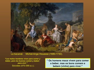 La bacanal.  Michel-Ange Houasse (1680-1730). “ Los malos hombres viven para comer y beber, pero los buenos comen y beben  para vivir.” Sócrates (470-399 a.c.). “  Os homens maus vivem para comer e beber, mas os bons comem e bebem (vinho) para viver.” 