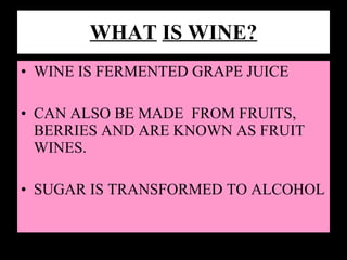 WHAT   IS WINE? WINE IS FERMENTED GRAPE JUICE CAN ALSO BE MADE  FROM FRUITS, BERRIES AND ARE KNOWN AS FRUIT WINES. SUGAR IS TRANSFORMED TO ALCOHOL 