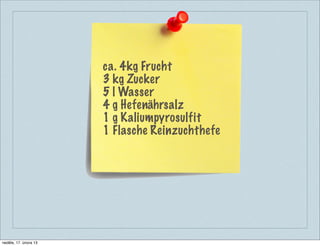 ca. 4kg Frucht
                       3 kg Zucker
                       5 l Wasser
                       4 g Hefenährsalz
                       1 g Kaliumpyrosulfit
                       1 Flasche Reinzuchthefe




neděle, 17. února 13
 