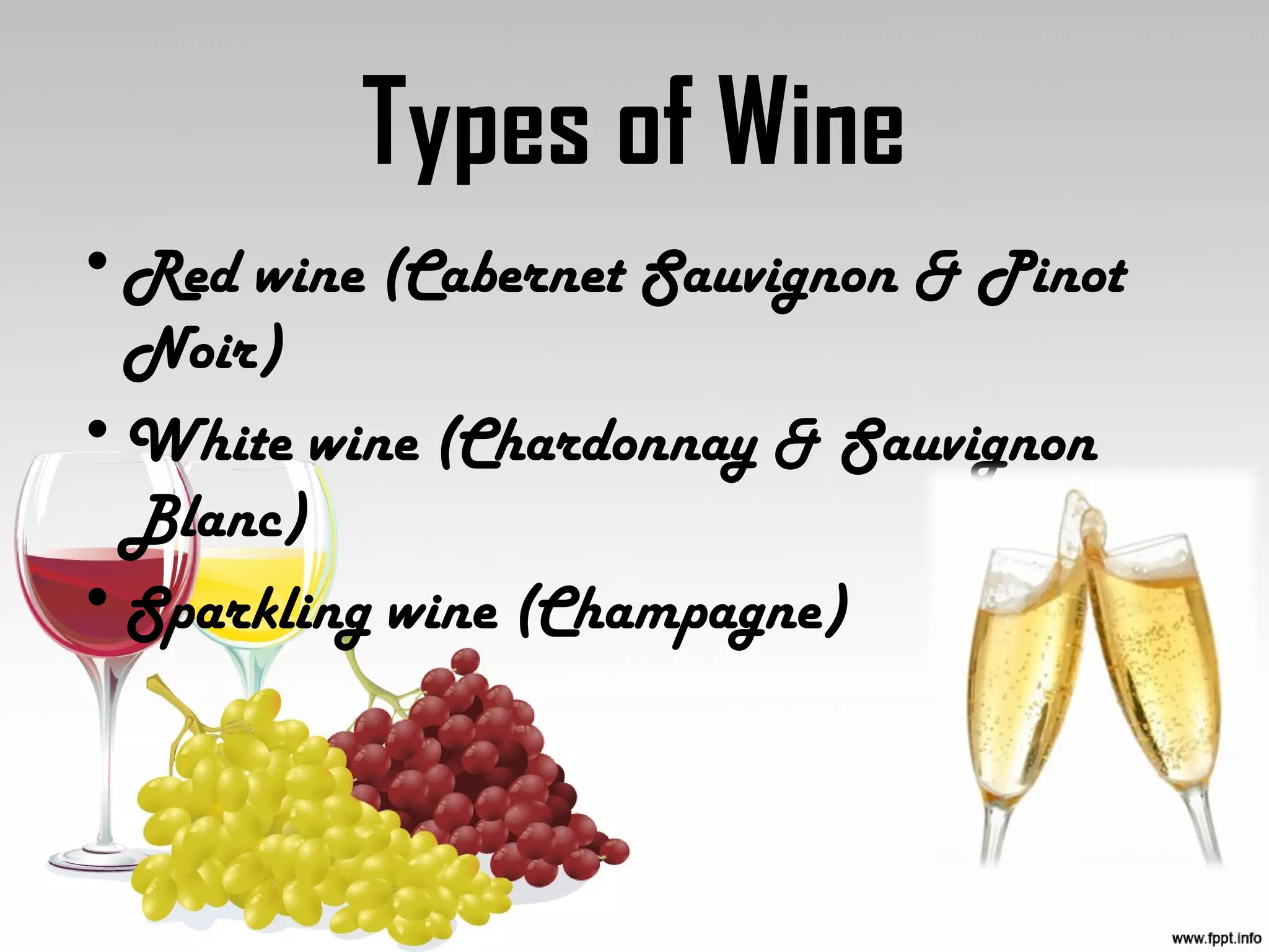 Types of Wine
•Red wine (Cabernet Sauvignon & Pinot
Noir)
•White wine (Chardonnay & Sauvignon
Blanc)
•Sparkling wine (Champagne)
 
