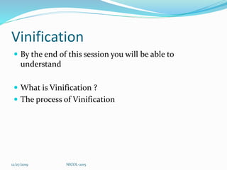 Vinification
 By the end of this session you will be able to
understand
 What is Vinification ?
 The process of Vinification
12/27/2019 NICOL-2015
 