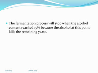  The fermentation process will stop when the alcohol
content reached 15% because the alcohol at this point
kills the remaining yeast.
12/27/2019 NICOL-2015
 