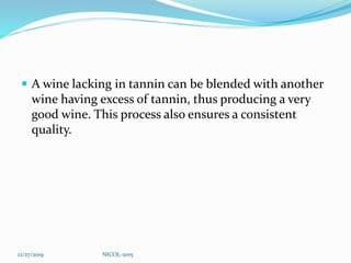  A wine lacking in tannin can be blended with another
wine having excess of tannin, thus producing a very
good wine. This process also ensures a consistent
quality.
12/27/2019 NICOL-2015
 