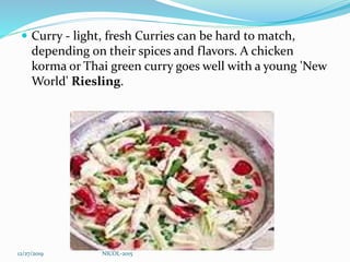  Curry - light, fresh Curries can be hard to match,
depending on their spices and flavors. A chicken
korma or Thai green curry goes well with a young 'New
World' Riesling.
12/27/2019 NICOL-2015
 