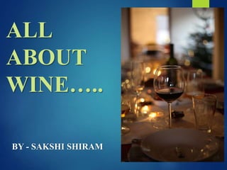 ALL
ABOUT
WINE…..
BY - SAKSHI SHIRAM
 