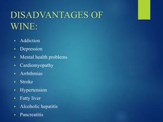 DISADVANTAGES OF
WINE:
 Addiction
 Depression
 Mental health problems
 Cardiomyopathy
 Arrhthmias
 Stroke
 Hypertension
 Fatty liver
 Alcoholic hepatitis
 Pancreatitis
 