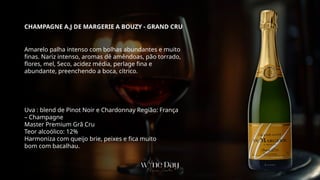 Amarelo palha intenso com bolhas abundantes e muito
finas. Nariz intenso, aromas dê amêndoas, pão torrado,
flores, mel, Seco, acidez média, perlage fina e
abundante, preenchendo a boca, cítrico.
Uva : blend de Pinot Noir e Chardonnay Região: França
– Champagne
Master Premium Grã Cru
Teor alcoólico: 12%
Harmoniza com queijo brie, peixes e fica muito
bom com bacalhau.
CHAMPAGNE A.J DE MARGERIE A BOUZY - GRAND CRU
 
