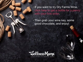 • If you want to try Dry Farms Wine,
click here to get a bottle for a penny
with your ﬁrst order. 

• Then grab your wine key, some
good chocolate, and enjoy!
 