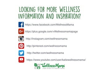 Looking for More Wellness
Information and Inspiration?
https://www.facebook.com/WellnessMama
https://plus.google.com/+Wellnessmamapage
http://instagram.com/wellnessmama
http://pinterest.com/wellnessmama
http://twitter.com/wellnessmama
https://www.youtube.com/user/katiewellnessmama/
 