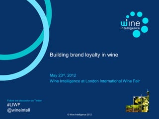 Building brand loyalty in wine


                                   May 23rd, 2012
                                   Wine Intelligence at London International Wine Fair



Follow the discussion on Twitter
#LIWF
@wineintell
                                            © Wine Intelligence 2012
 
