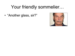Your friendly sommelier… “ Another glass, sir?” 