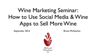 Wine Marketing Seminar:
How to Use Social Media & Wine
   Apps to Sell More Wine
  September 2012    Bruce McGechan
 