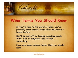 If you're new to the world of wine, you've probably come across terms that you haven't heard before. Don't be put off by foreign sounding words. Wine, like all subjects, has its own vocabulary.  Here are some common terms that you should know - Wine Terms You Should Know 
