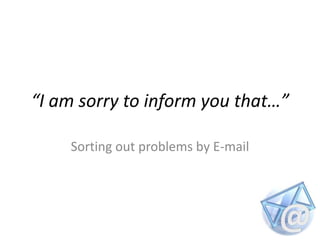 “I am sorry to inform you that…”

    Sorting out problems by E-mail
 