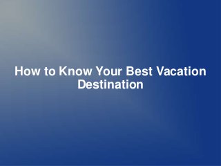 How to Know Your Best Vacation
         Destination
 