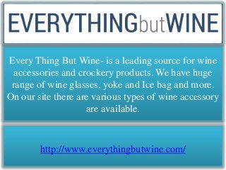 Every Thing But Wine- is a leading source for wine 
accessories and crockery products. We have huge 
range of wine glasses, yoke and Ice bag and more. 
On our site there are various types of wine accessory 
are available. 
http://www.everythingbutwine.com/ 
 