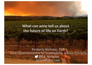 Kimberly Nicholas, PhD
Lund University Centre for Sustainability Science (LUCSUS)
@KA_Nicholas
kimnicholas.com
What can wine tell us about
the future of life on Earth?
 