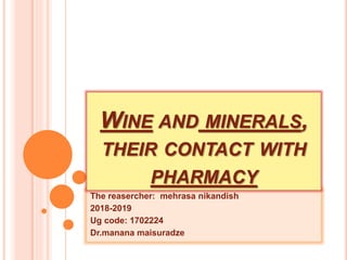 The reasercher: mehrasa nikandish
2018-2019
Ug code: 1702224
Dr.manana maisuradze
WINE AND MINERALS,
THEIR CONTACT WITH
PHARMACY
 