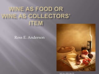 Wine as Food Or wine as collectors’ Item               Ross E. Anderson                                                                                                                                                                  Still Life. (2009, Mar 10).  