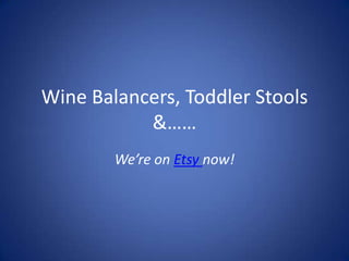 Wine Balancers, Toddler Stools &…… We’re on Etsynow! 