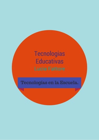 Tecnologias
Educativas
Lucia Fattore
Tecnologías en la Escuela.
 