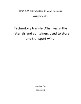 WSC 5.05 Introduction to wine business<br />Assignment 1<br />Technology transfer. Changes in the materials and containers used to store and transport wine.<br />Matthew Fox<br />2003100142<br />Topic and introduction<br />From the inception of wine making there has been some form of container to hold and enclose wine. Due to the liquid nature of wine, the container in which it is kept has played a major role, firstly in more historical times holding the wine. Secondly with the evolution of containers greatly improving the quality and longevity of the wine meant that wines were able to be aged without bacterial or microbial spoilage Guardian (2011). From the beginning clay was the material used to store wines, with evidence dating back to 6000BC Guardian (2011). Over time the methods and productions of containers became more and more refined which lead to wine being able to be transported over greater distances. Fast forwarding a few thousand years came the production of glass bottles and larger containers and also barrels Guardian (2011). This evolution of storage meant that wine was able to be traded and transported longer distances for all to enjoy. As time moved along concrete fermentation and storage vessels and wooden barrels became more and more popular and used for production adding unique flavor and texture components Guardian (2011). The use of stainless steel in wine production and transportation was an enormous leap forward giving further control to the making and stowage of wine in a controlled environment away from spoilage bacteria and microbes. With most vessels for transport being in glass bottles in the post Roman era the new focus then became on creating a suitable sealant. For many centuries the humble cork has filled this role, but now with a massive technological advances in new materials and production applications many new closures have been produced. These technology advances also ring true for the way that we now transport wine over vast distances. Overall this advance in technology has led to the ability of wines to capture true expression by producers and can be passed on the world over to be enjoyed by many. The main focus for this assignment will be to look at storage containers for finished/part-finished wines and products used for the sealing of bottles to be sold to consumers.      <br />Review of the history<br />With wine having a grand old history, through the ages there have been many debates to which period of time several different wine storage vessels belong to. Some of the first and oldest wine storage media made of clay are believed to date back as far as 6000 B.C which were found in Eastern Europe but more specifically Armenia (Guardian 2011). For many centuries clay was the material of choice as it was readily available and easily made in to the desired shape for containers, clay also had the benefit of being sealable but to a very limited degree.  As techniques for clay containers improved so did the quality of wine stored on them which lead to the ability for wine to be transported (Winepros 2011). During the era of the Romans the art of glass-making was passed down from Phoenicians and was perfected to form glass bottles (Guardian 2011). Glass bottles have been used since this time with very few containers matching the many positive attributes of glass. With the production of glass bottles also came the use of corks to seal the bottles (Winepros 2011). This allowed wines to be aged for much longer periods of time than pervious technologies. <br />This is an example of some ancient clay pots used for wine storage (Chianticlassico 2011).<br />Review of the current industry<br />Shipping container/pallecons/ Stainless steel tankers<br />For transporting larger volumes of wine over great distances there are a few options that can be considered but the most popular by far is using a shipping container lined with a bladder. For wine to be transported in a shipping container wine is pumped into a large white opaque bag, similar to the ones found in cask wine boxes. These bags fit into a 20 foot shipping container and have the capacity of up to 24.000L. The bag is made from inert plastic and has 3-4 ply construction, The purpose of having several layers is for precautionary measures to avoid loss of product in the event of either rupture of an inner layer or puncturing. These bags are very cost effective and are in most cases only used once as they are inexpensive. They meet the standard requirements of a storage vessel for wines which include food grade quality, little-no gaseous exchange and have no effect on the wines organoleptic properties. Wines may also be transported in smaller versions of these bladders and are referred to as “pallecons” in the industry. These smaller transportable bags can hold up to 1000L and fit inside the structure shown in figure below. Stainless steel tanks are also used for the transportation of wines. The use of stainless steel tanks is in most cases used for shorter transport distances i.e. within a region or country. The use of stainless steel has the same benefits as in the winery such as ability of sanitation and no gaseous exchange.    <br />A standard Pallecon unit to hold the bag for wine to be filled in to (Entapack 2005)<br />Bottles<br />For the current day glass bottles are the most used media for selling wines to consumers (Rankine 2004). For producers of wine there are now many choices of bottles that can be used for bottling. These choices include bottle shape, color, size, weight, embossing, bottle closure type and pressure holding ability. In recent years producers have also been able to use some new materials such as plastic bottles which are referred to as P.E.T bottles (polyethylene terephthalate) (Wineanorak 2011). P.E.T bottles have been used for many other beverages for many years with great success. Some of the pros and cons of plastic bottles are<br />PROS<br />Weight, with a weight of only 54 grams P.E.T bottles are considerably lighter than glass bottles which are on average 400 grams (Wineanorak 2011).  <br />The size of the P.E.T bottles are much smaller than conventional glass bottles, this means that more bottles can be transported in the same storage volume as glass bottles (Wineanorak (2011).<br />The rigidity of P.E.T bottles in far superior to glass as they don’t break, this also makes then less hazardous to handle in production and transport (Packaging digest 2010).<br />The sustainability of P.E.T bottles is claimed to be exceptional due to its ability to be recycled, as well as having a lower carbon footprint compared to glass (Packaging digest 2010).     <br />CONS<br />Wine integrity is affected due to the permeability of oxygen in to plastic, this leads to a wines life span being significantly shortened. This makes this packaging option limited to wines having to be consumed in a short period of time (up to four years)(Plastic news 2011).  <br />Consumers have not taken well to the idea of wines in P.E.T bottles as it gives an inferior cheap mentality compared to glass (Plastic news 2011).<br />The long term effects and repercussions of P.E.T bottles on human health are not entirely known and are currently controversial (Packaging digest 2010). <br />Pros and cons for glass bottles include<br />PROS<br />,[object Object]