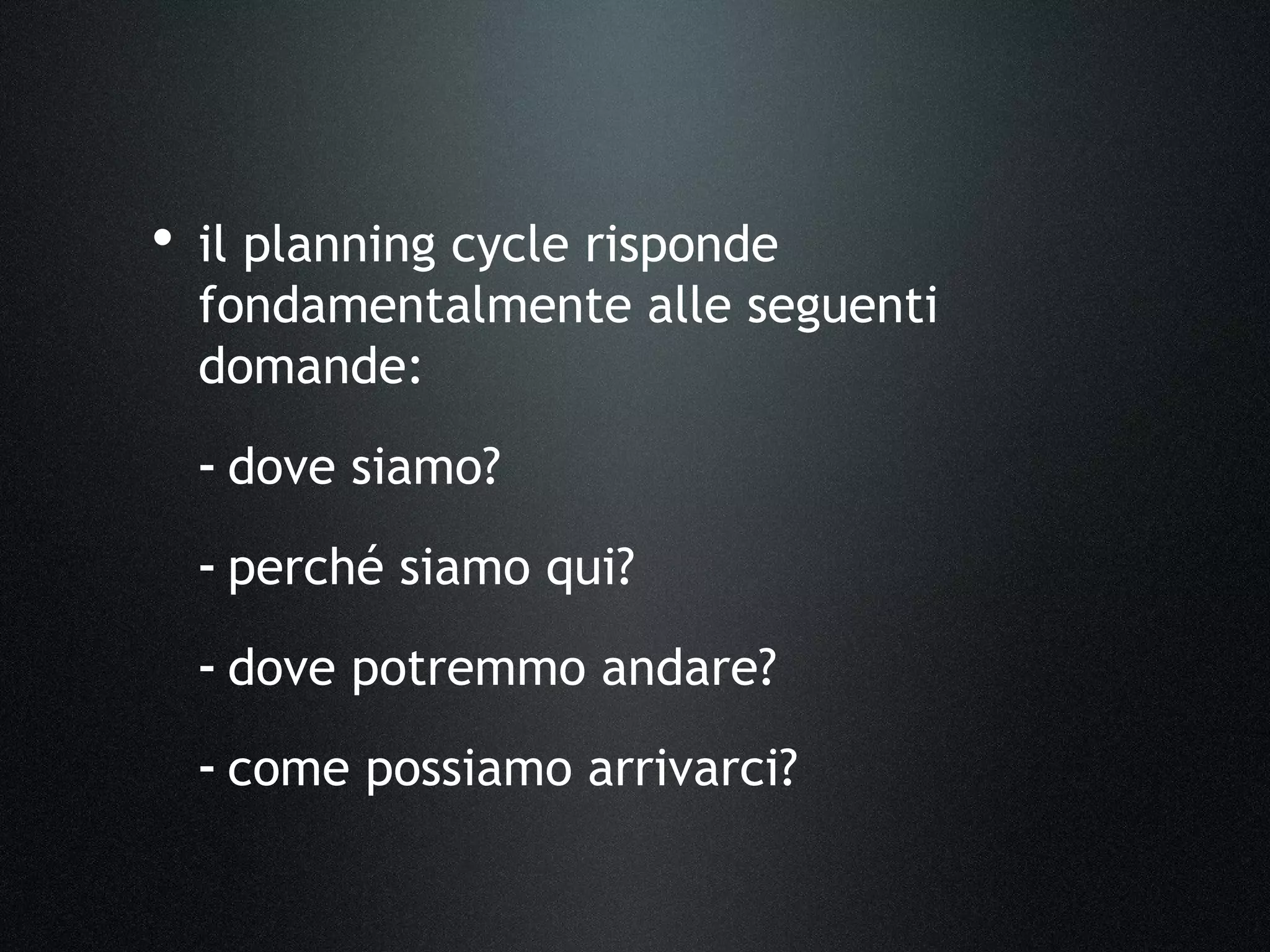 • il planning cycle risponde
fondamentalmente alle seguenti
domande:
- dove siamo?
- perché siamo qui?
- dove potremmo andare?
- come possiamo arrivarci?
 