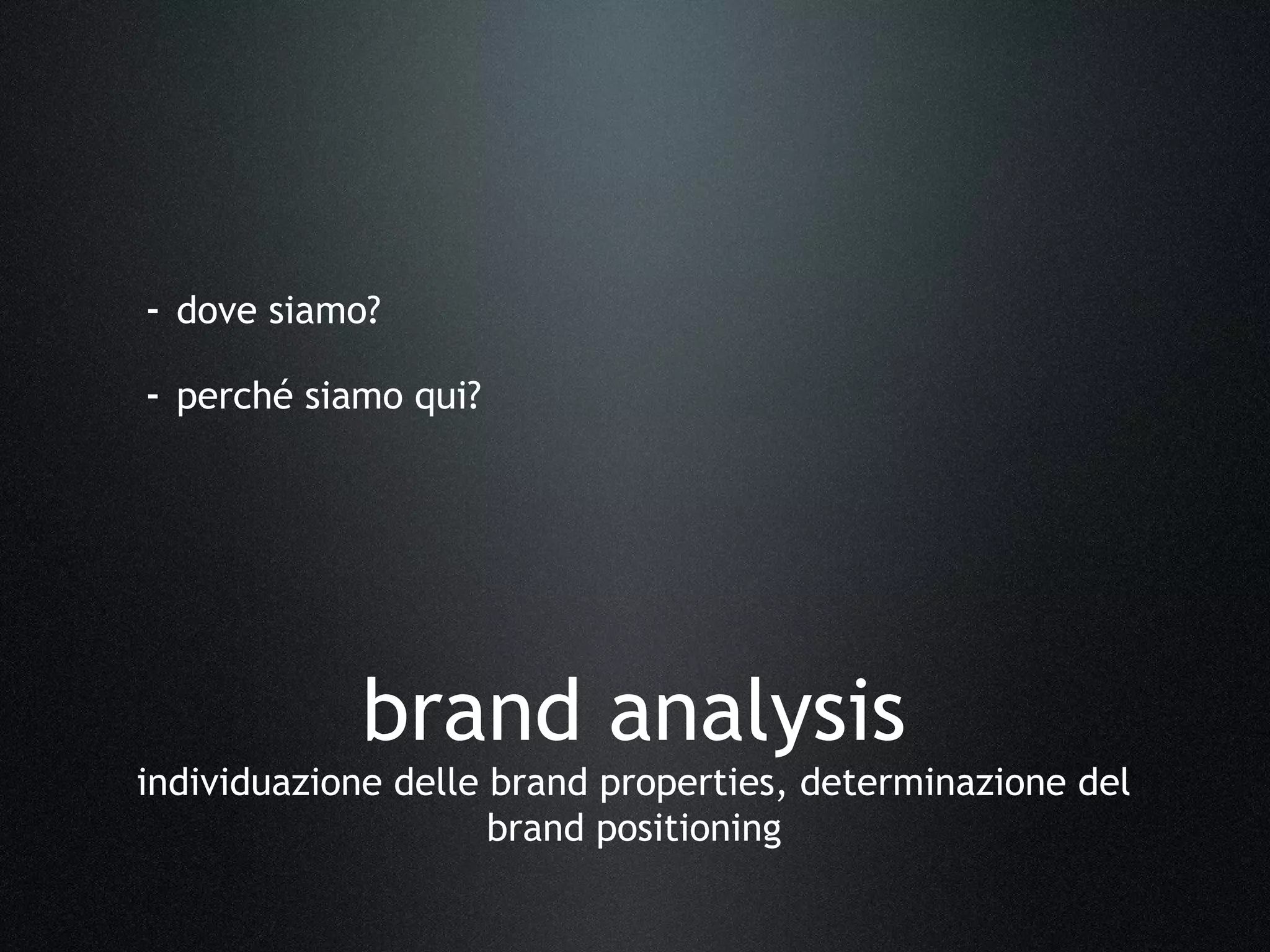 - dove siamo?
- perché siamo qui?
brand analysis
individuazione delle brand properties, determinazione del
brand positioning
 