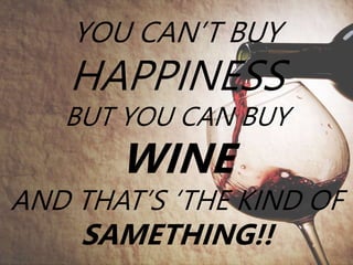 YOU CAN’T BUY
HAPPINESS
BUT YOU CAN BUY
WINE
AND THAT’S ‘THE KIND OF
SAMETHING!!
 