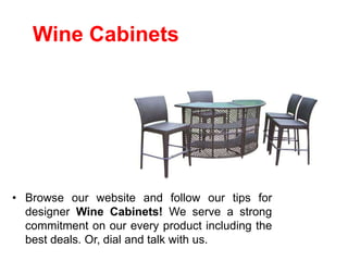 Wine Cabinets
• Browse our website and follow our tips for
designer Wine Cabinets! We serve a strong
commitment on our every product including the
best deals. Or, dial and talk with us.
 