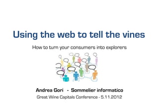 Using the web to tell the vines
                      How to turn your consumers into explorers
                                  y                     p
Andrea G © 2012
              2




                       Andrea Gori - Sommelier informatico
                       Great Wine Capitals Conference - 5.11.2012
       Gori
 