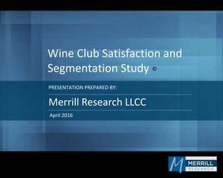 PRESENTATION PREPARED BY:
Wine Club Satisfaction and
Segmentation Study
Merrill Research LLCC
April 2016
©
 