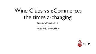 Wine Clubs vs eCommerce:  
the times a-changing
February/March 2015
Bruce McGechan, M&P
 