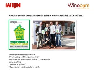 National election of best wine retail store in The Netherlands, 2010 and 2011




•Development concept election
•Public voting and final jury decision
•Organisation public voting process (12,000 votes)
•Jury coaching
•Sponsor acquisition
•Organisation handing out of awards
 